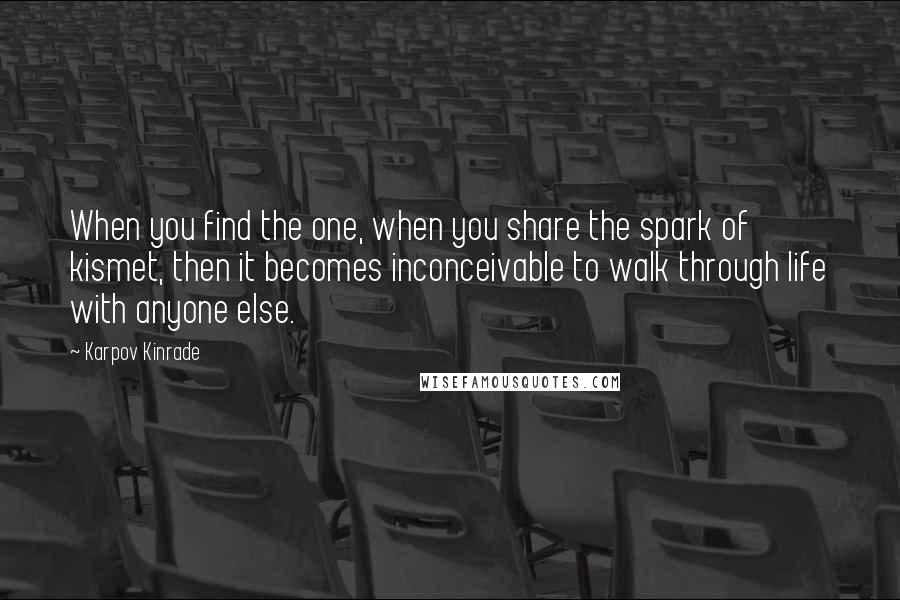 Karpov Kinrade Quotes: When you find the one, when you share the spark of kismet, then it becomes inconceivable to walk through life with anyone else.