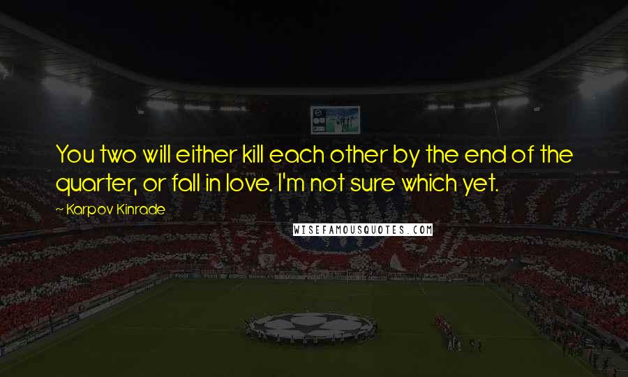 Karpov Kinrade Quotes: You two will either kill each other by the end of the quarter, or fall in love. I'm not sure which yet.