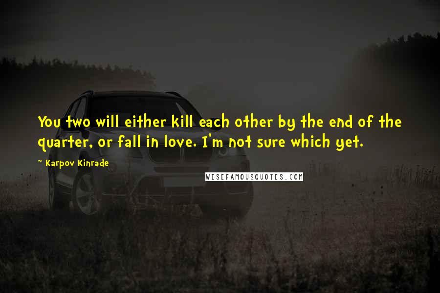 Karpov Kinrade Quotes: You two will either kill each other by the end of the quarter, or fall in love. I'm not sure which yet.