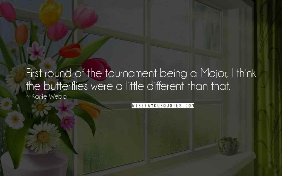 Karrie Webb Quotes: First round of the tournament being a Major, I think the butterflies were a little different than that.