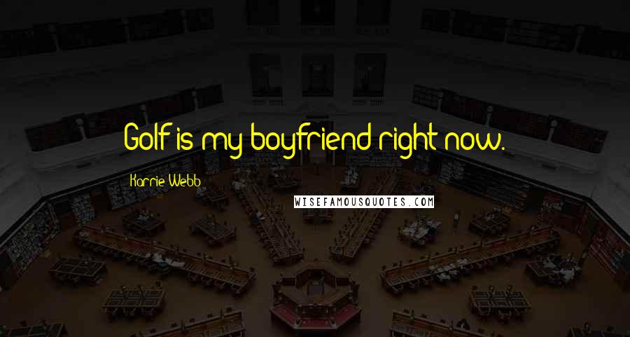 Karrie Webb Quotes: Golf is my boyfriend right now.