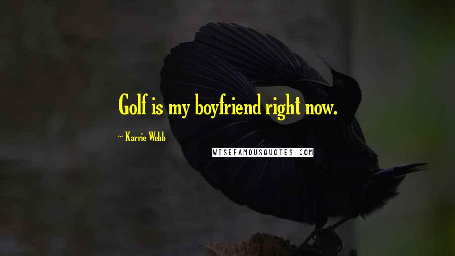 Karrie Webb Quotes: Golf is my boyfriend right now.