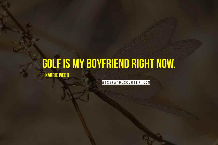 Karrie Webb Quotes: Golf is my boyfriend right now.