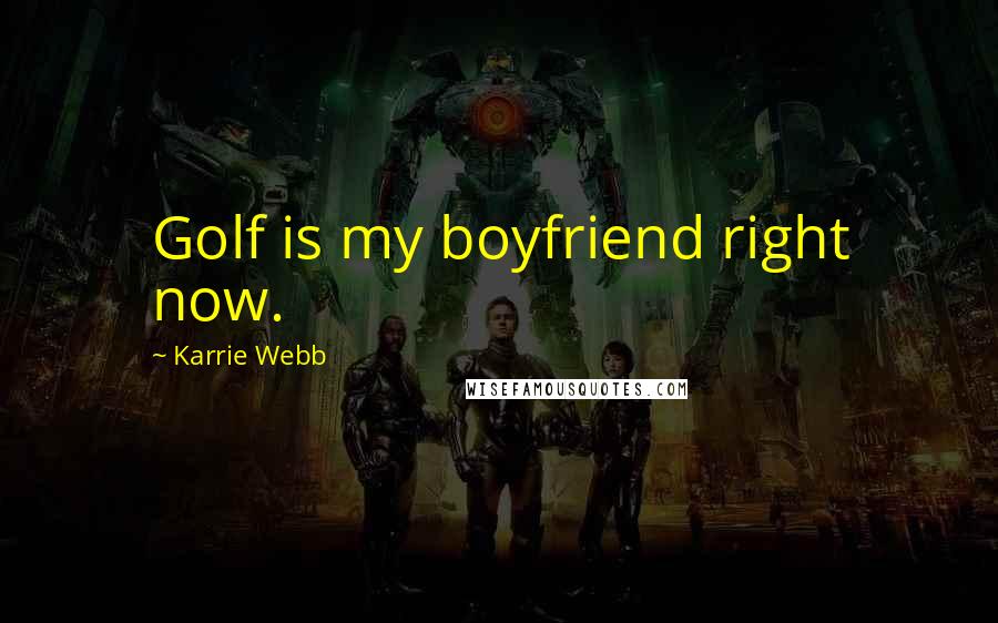 Karrie Webb Quotes: Golf is my boyfriend right now.