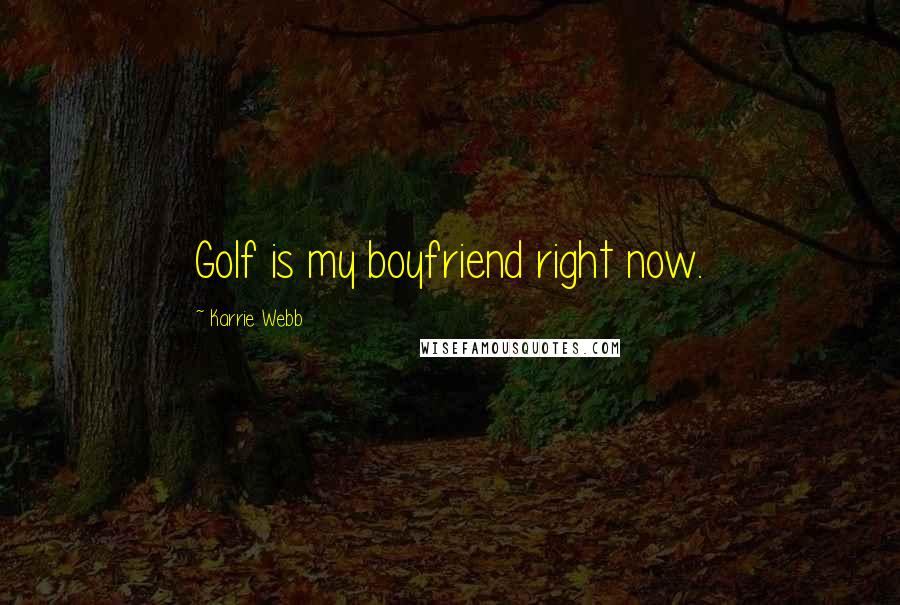 Karrie Webb Quotes: Golf is my boyfriend right now.