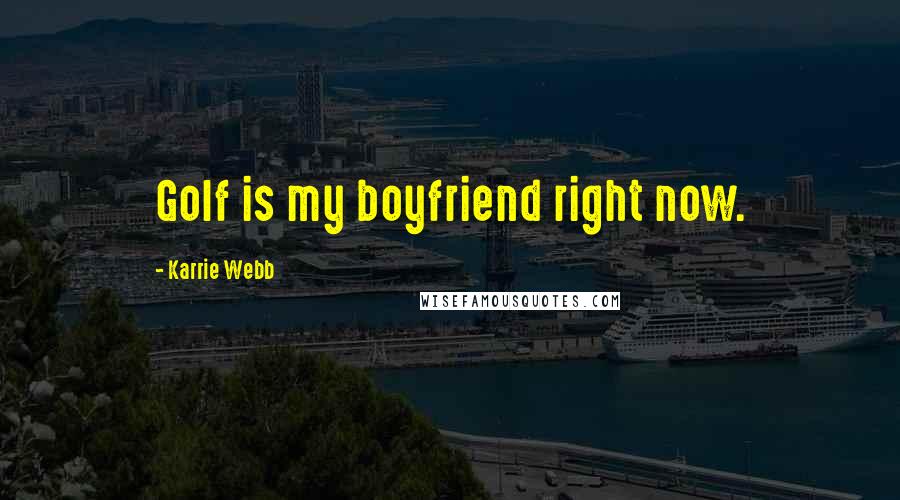 Karrie Webb Quotes: Golf is my boyfriend right now.