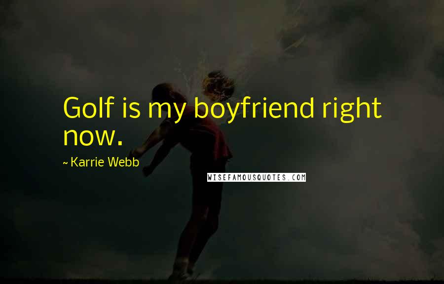 Karrie Webb Quotes: Golf is my boyfriend right now.