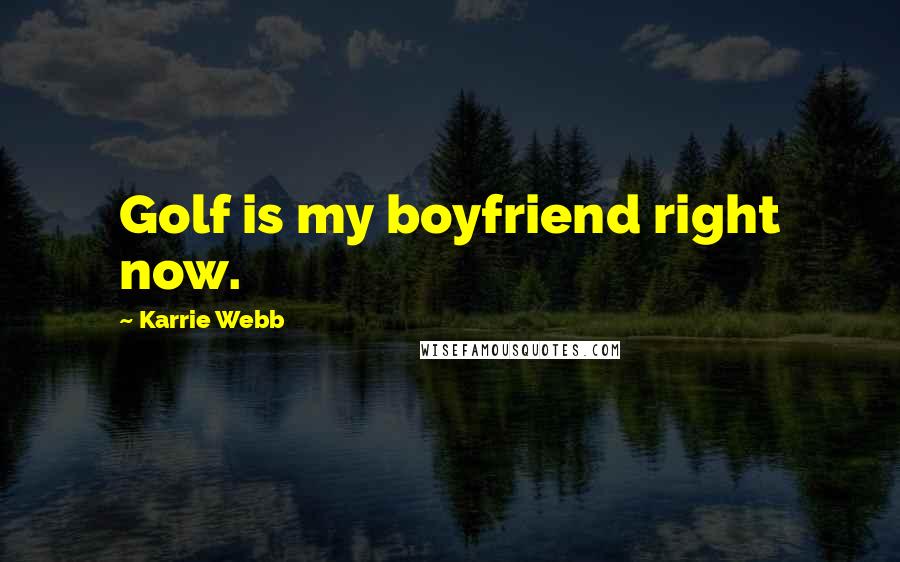 Karrie Webb Quotes: Golf is my boyfriend right now.