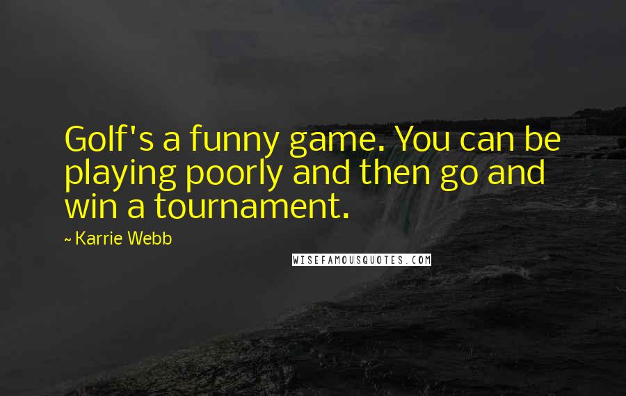 Karrie Webb Quotes: Golf's a funny game. You can be playing poorly and then go and win a tournament.