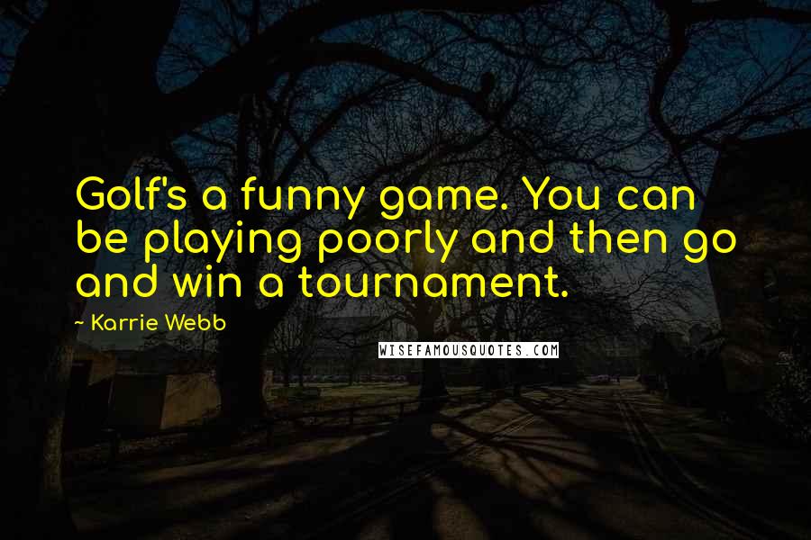 Karrie Webb Quotes: Golf's a funny game. You can be playing poorly and then go and win a tournament.