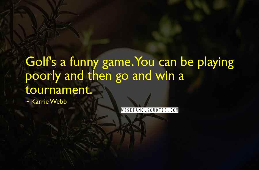 Karrie Webb Quotes: Golf's a funny game. You can be playing poorly and then go and win a tournament.