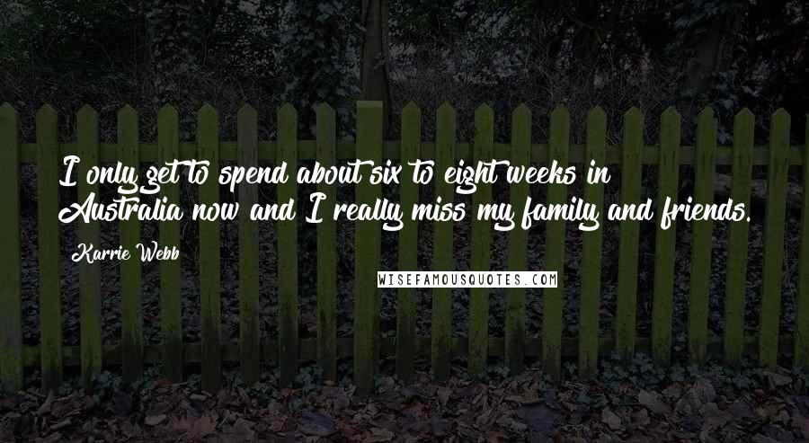 Karrie Webb Quotes: I only get to spend about six to eight weeks in Australia now and I really miss my family and friends.