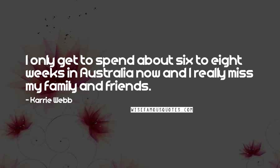 Karrie Webb Quotes: I only get to spend about six to eight weeks in Australia now and I really miss my family and friends.