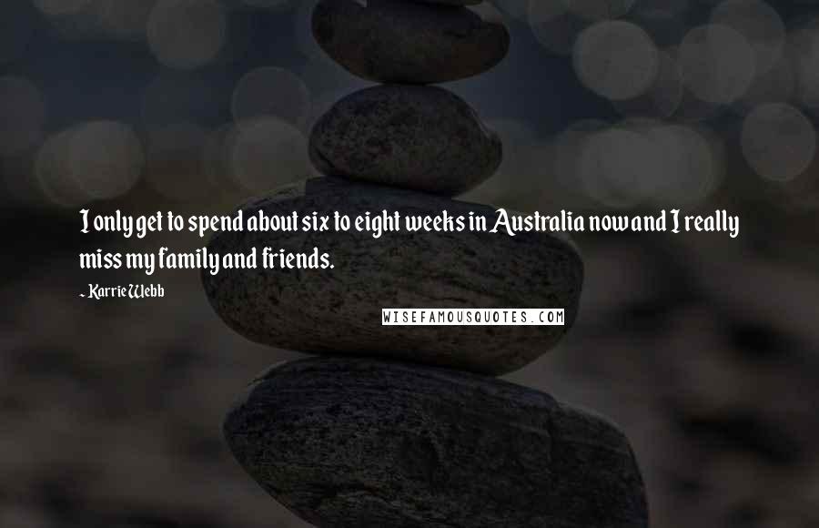 Karrie Webb Quotes: I only get to spend about six to eight weeks in Australia now and I really miss my family and friends.
