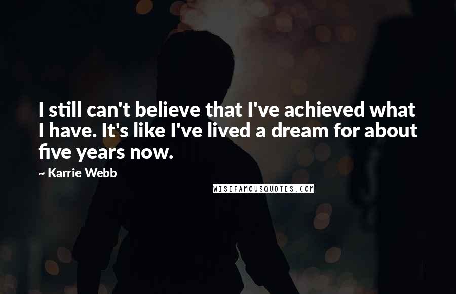 Karrie Webb Quotes: I still can't believe that I've achieved what I have. It's like I've lived a dream for about five years now.