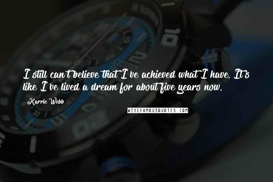 Karrie Webb Quotes: I still can't believe that I've achieved what I have. It's like I've lived a dream for about five years now.