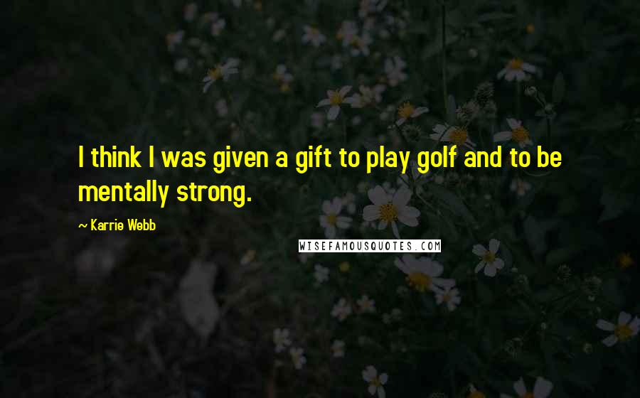 Karrie Webb Quotes: I think I was given a gift to play golf and to be mentally strong.