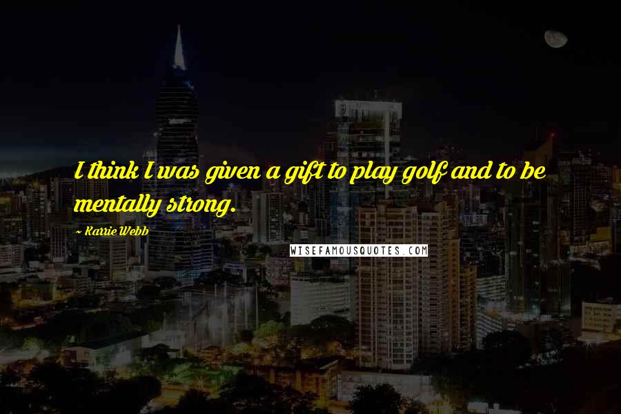 Karrie Webb Quotes: I think I was given a gift to play golf and to be mentally strong.