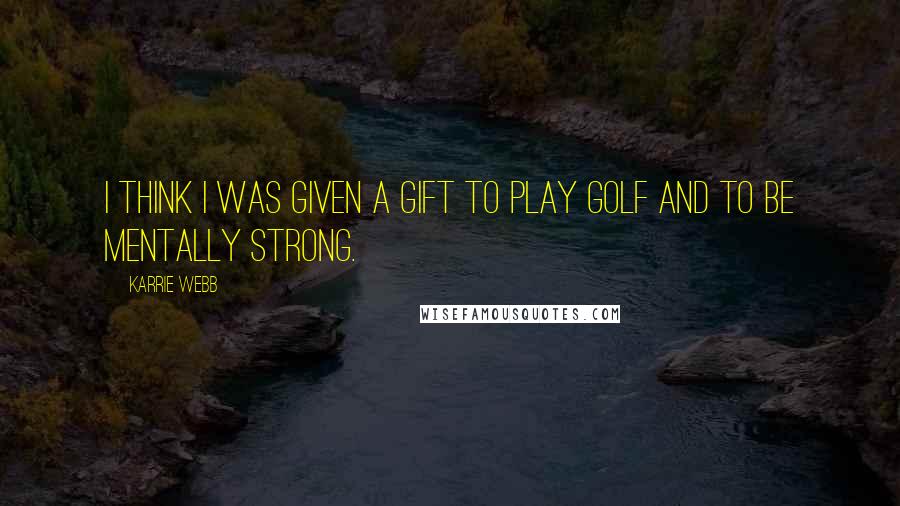 Karrie Webb Quotes: I think I was given a gift to play golf and to be mentally strong.