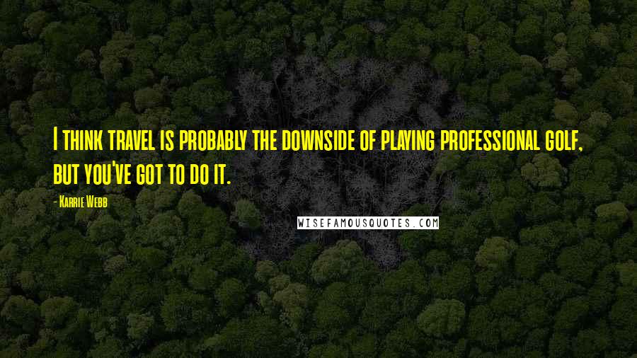 Karrie Webb Quotes: I think travel is probably the downside of playing professional golf, but you've got to do it.
