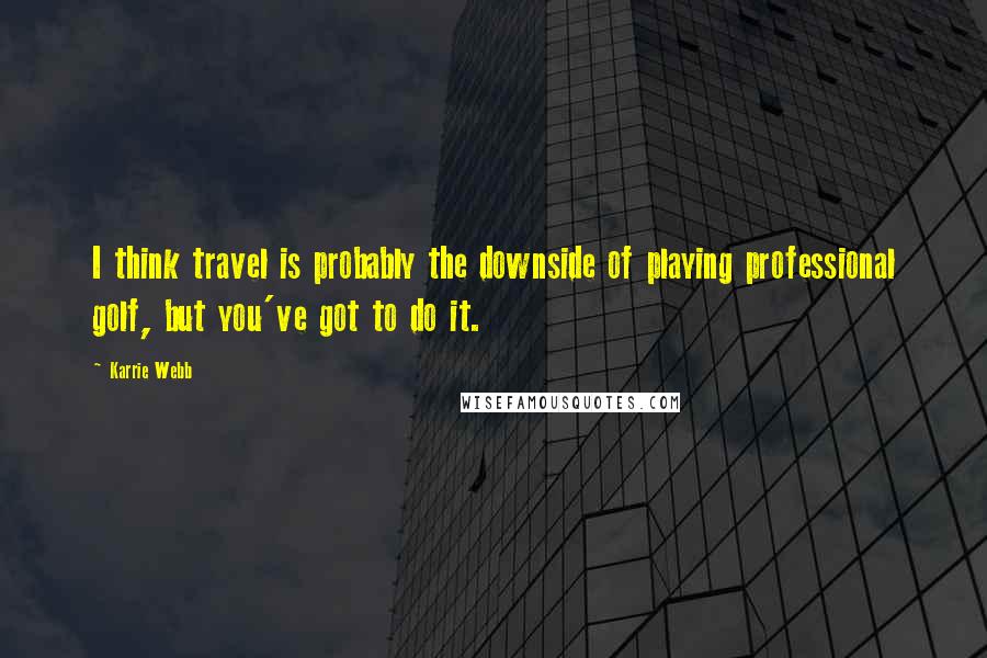 Karrie Webb Quotes: I think travel is probably the downside of playing professional golf, but you've got to do it.