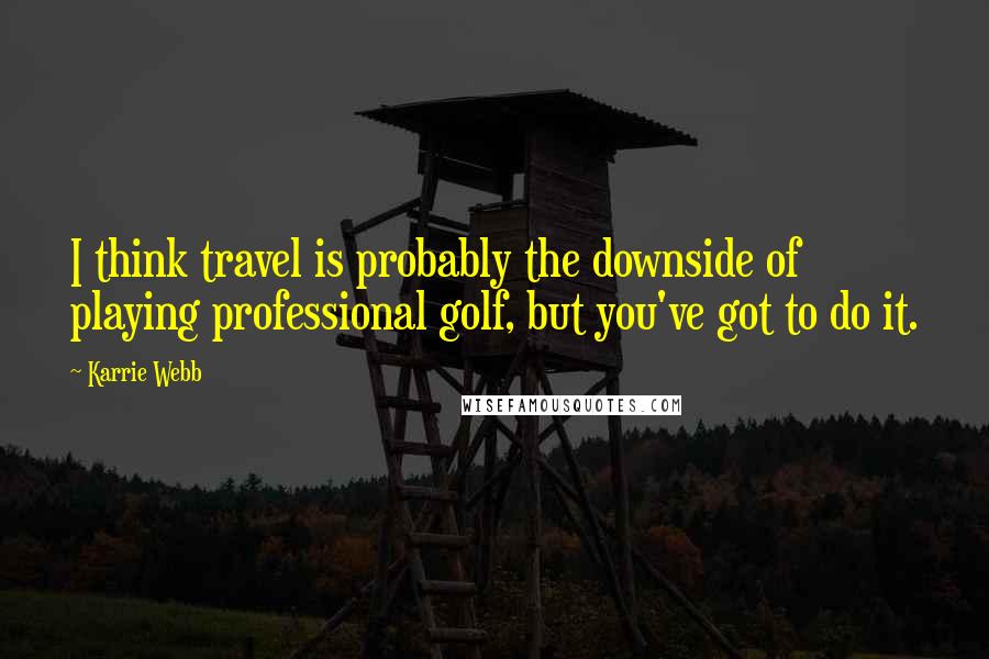 Karrie Webb Quotes: I think travel is probably the downside of playing professional golf, but you've got to do it.