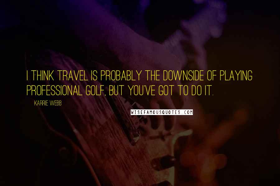 Karrie Webb Quotes: I think travel is probably the downside of playing professional golf, but you've got to do it.