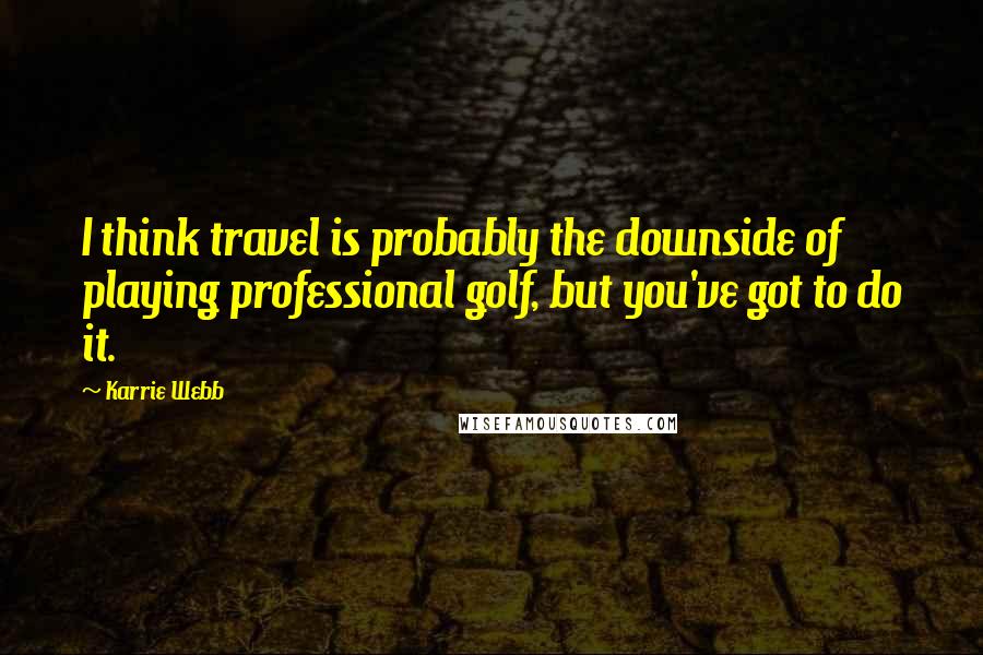 Karrie Webb Quotes: I think travel is probably the downside of playing professional golf, but you've got to do it.