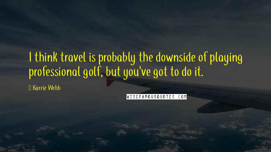 Karrie Webb Quotes: I think travel is probably the downside of playing professional golf, but you've got to do it.