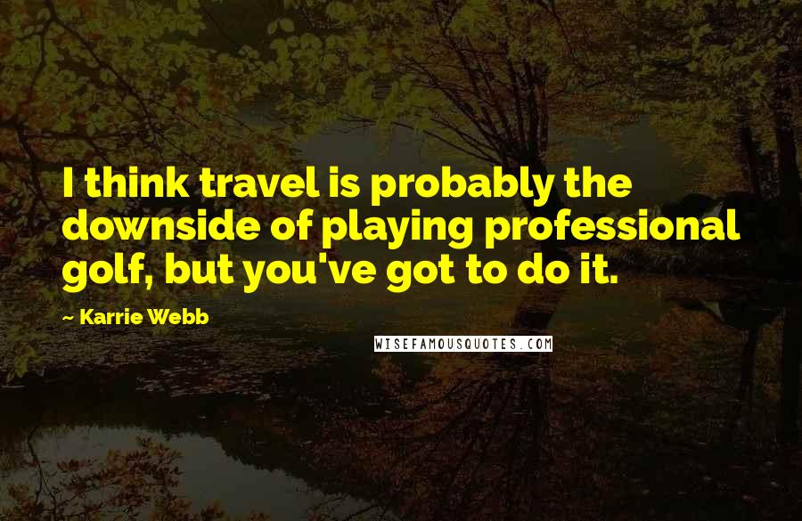 Karrie Webb Quotes: I think travel is probably the downside of playing professional golf, but you've got to do it.