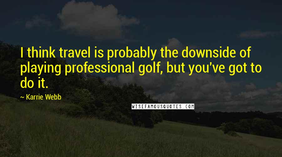 Karrie Webb Quotes: I think travel is probably the downside of playing professional golf, but you've got to do it.