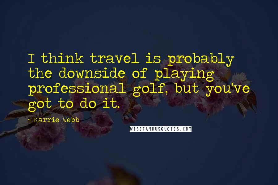 Karrie Webb Quotes: I think travel is probably the downside of playing professional golf, but you've got to do it.