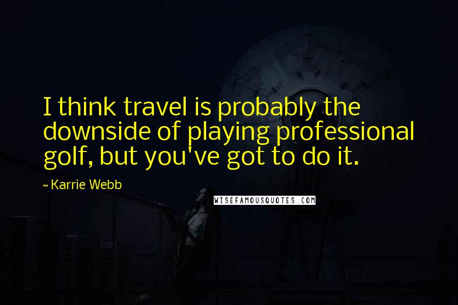 Karrie Webb Quotes: I think travel is probably the downside of playing professional golf, but you've got to do it.