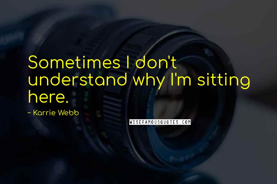 Karrie Webb Quotes: Sometimes I don't understand why I'm sitting here.