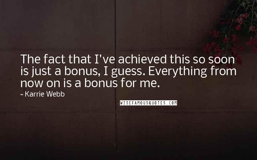 Karrie Webb Quotes: The fact that I've achieved this so soon is just a bonus, I guess. Everything from now on is a bonus for me.