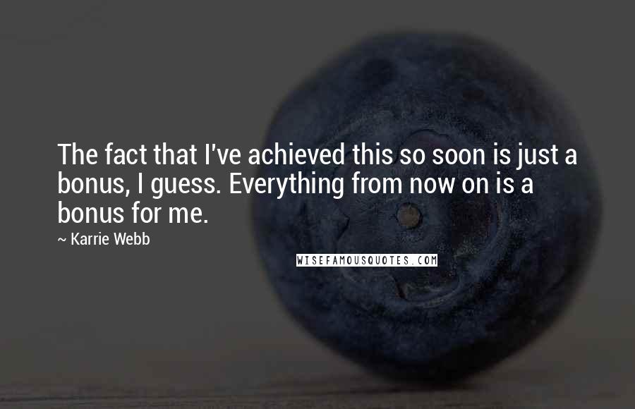 Karrie Webb Quotes: The fact that I've achieved this so soon is just a bonus, I guess. Everything from now on is a bonus for me.