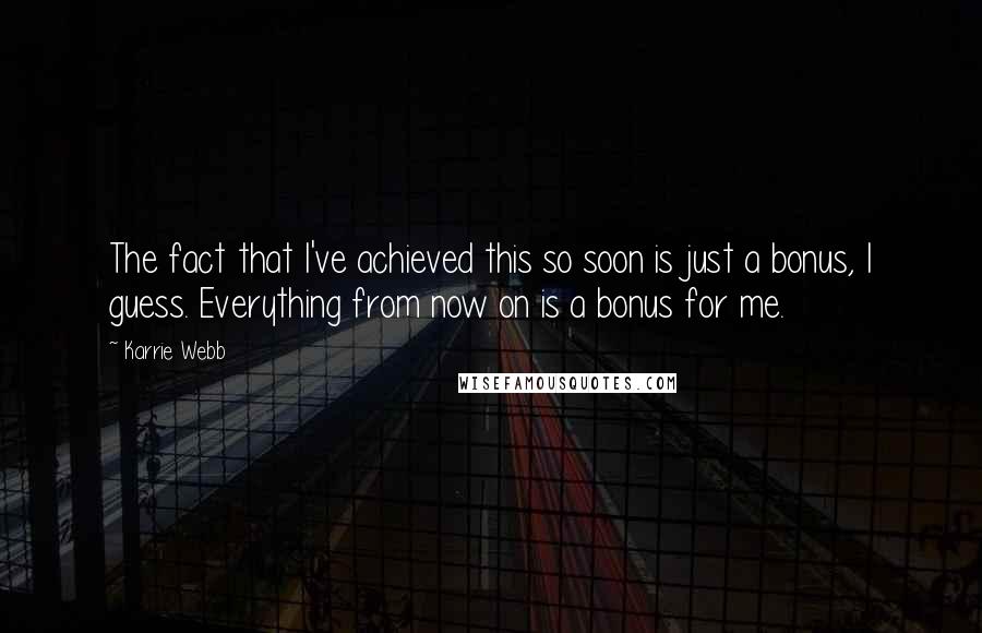 Karrie Webb Quotes: The fact that I've achieved this so soon is just a bonus, I guess. Everything from now on is a bonus for me.
