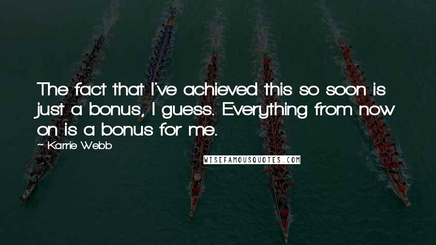 Karrie Webb Quotes: The fact that I've achieved this so soon is just a bonus, I guess. Everything from now on is a bonus for me.