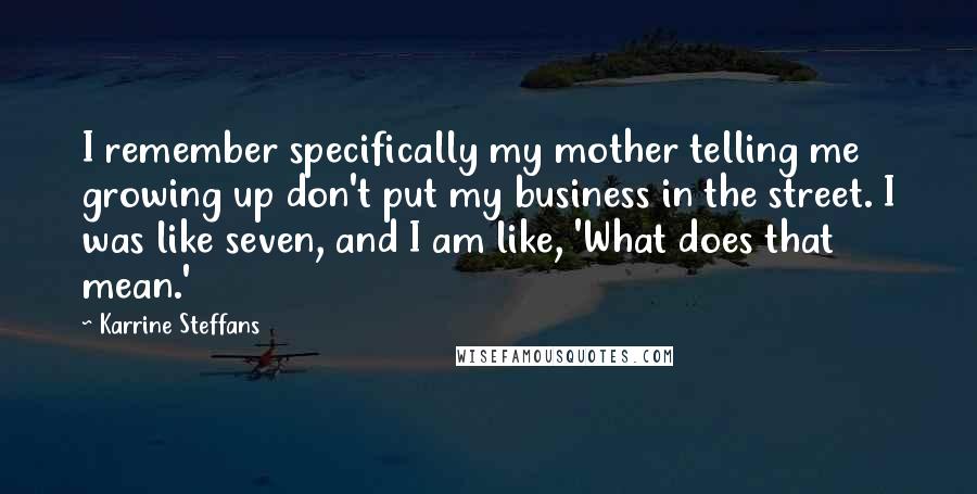 Karrine Steffans Quotes: I remember specifically my mother telling me growing up don't put my business in the street. I was like seven, and I am like, 'What does that mean.'