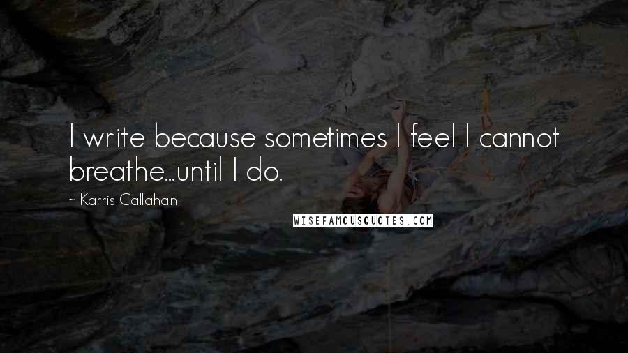 Karris Callahan Quotes: I write because sometimes I feel I cannot breathe...until I do.