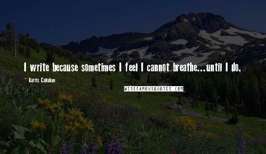 Karris Callahan Quotes: I write because sometimes I feel I cannot breathe...until I do.