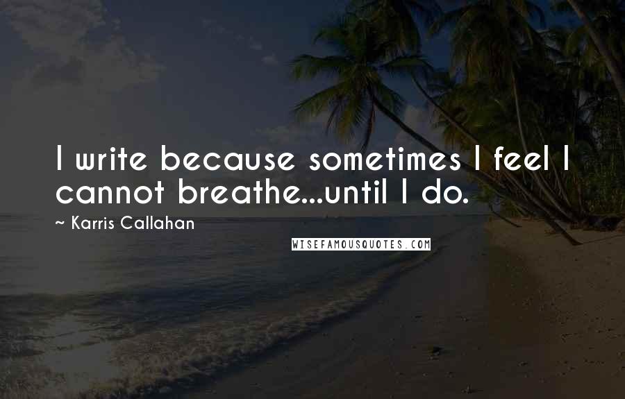 Karris Callahan Quotes: I write because sometimes I feel I cannot breathe...until I do.