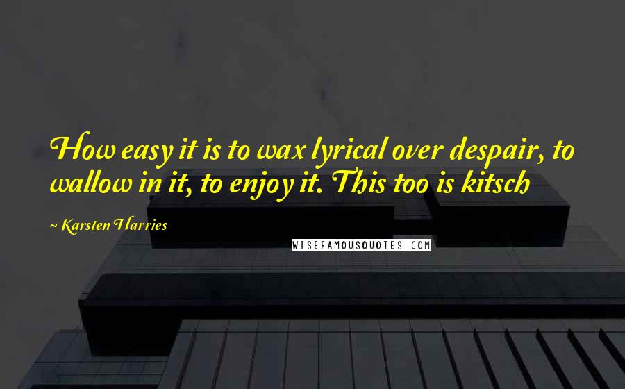 Karsten Harries Quotes: How easy it is to wax lyrical over despair, to wallow in it, to enjoy it. This too is kitsch