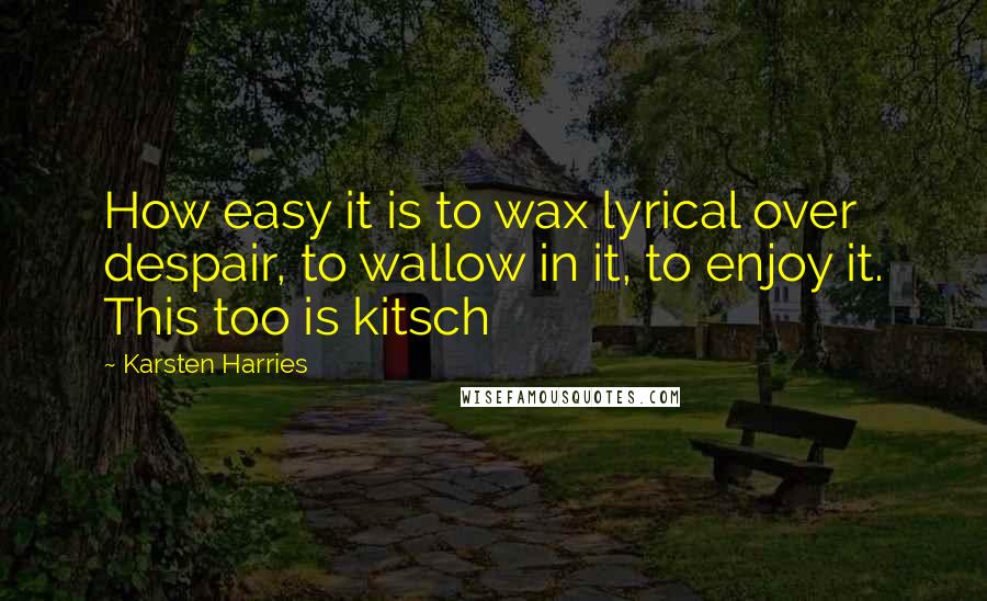 Karsten Harries Quotes: How easy it is to wax lyrical over despair, to wallow in it, to enjoy it. This too is kitsch