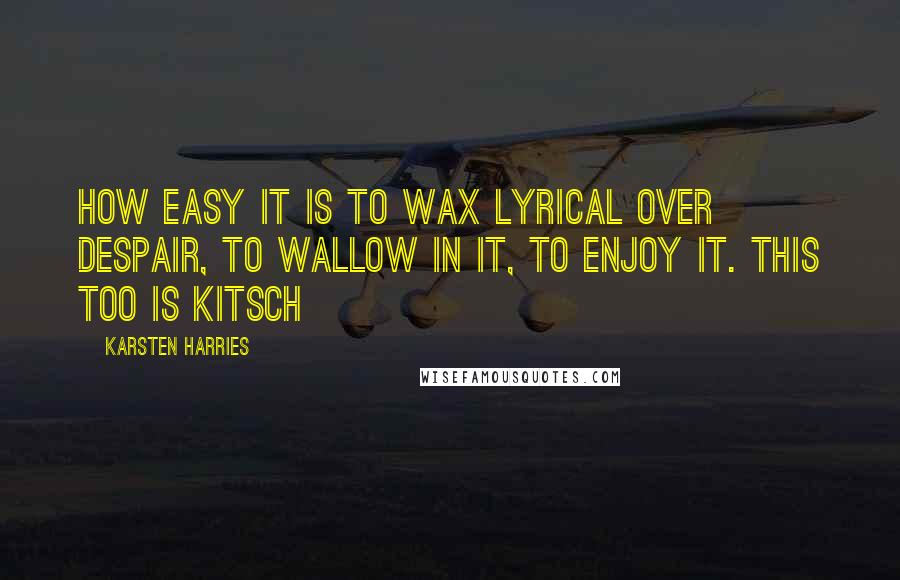 Karsten Harries Quotes: How easy it is to wax lyrical over despair, to wallow in it, to enjoy it. This too is kitsch