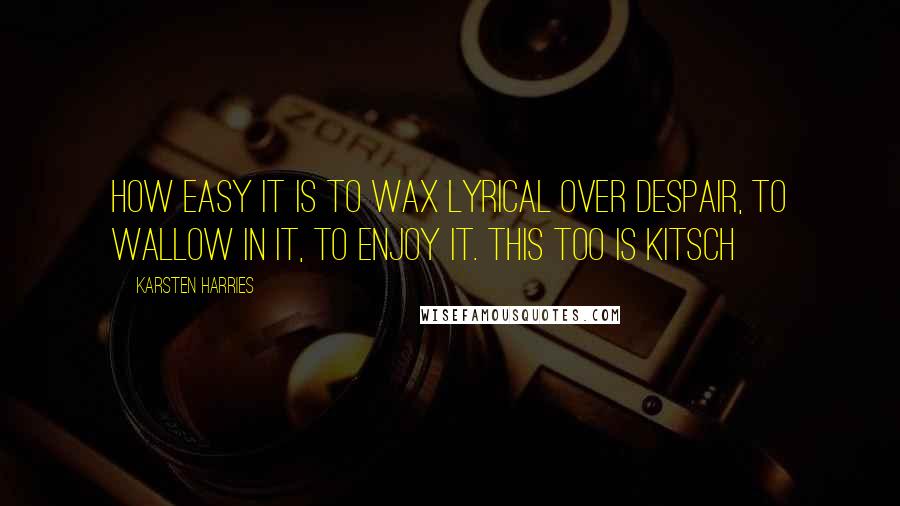 Karsten Harries Quotes: How easy it is to wax lyrical over despair, to wallow in it, to enjoy it. This too is kitsch