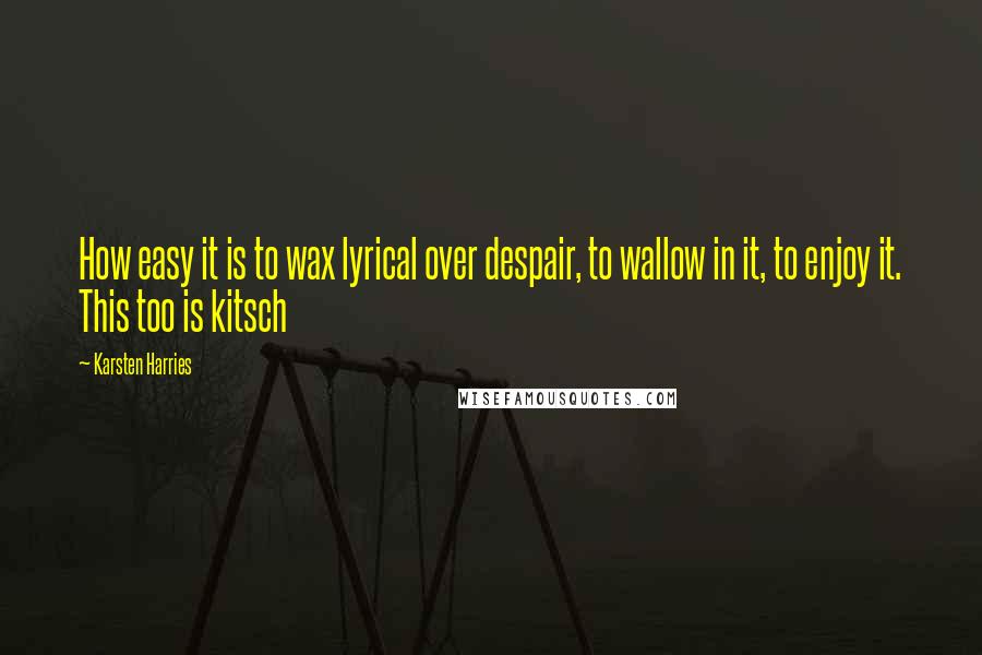 Karsten Harries Quotes: How easy it is to wax lyrical over despair, to wallow in it, to enjoy it. This too is kitsch