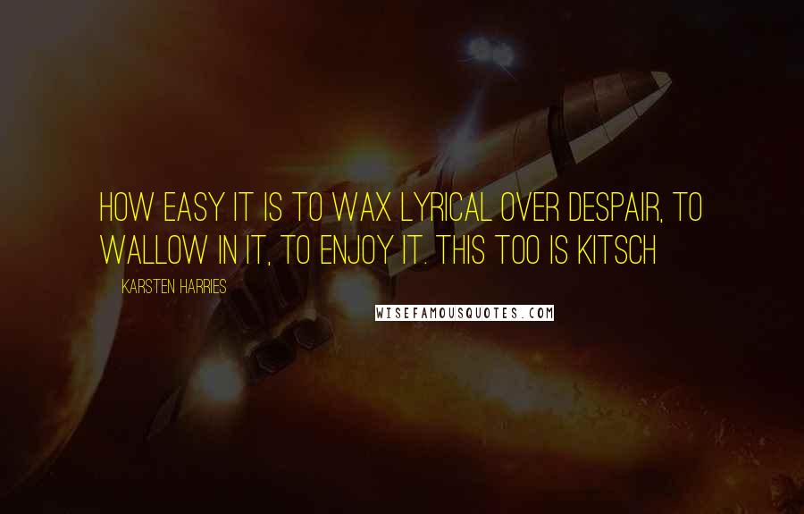 Karsten Harries Quotes: How easy it is to wax lyrical over despair, to wallow in it, to enjoy it. This too is kitsch