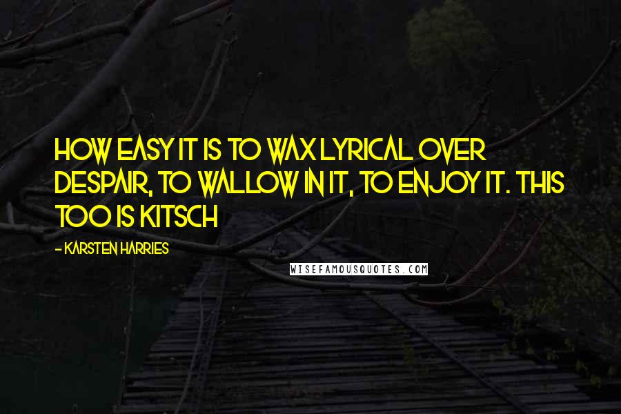 Karsten Harries Quotes: How easy it is to wax lyrical over despair, to wallow in it, to enjoy it. This too is kitsch