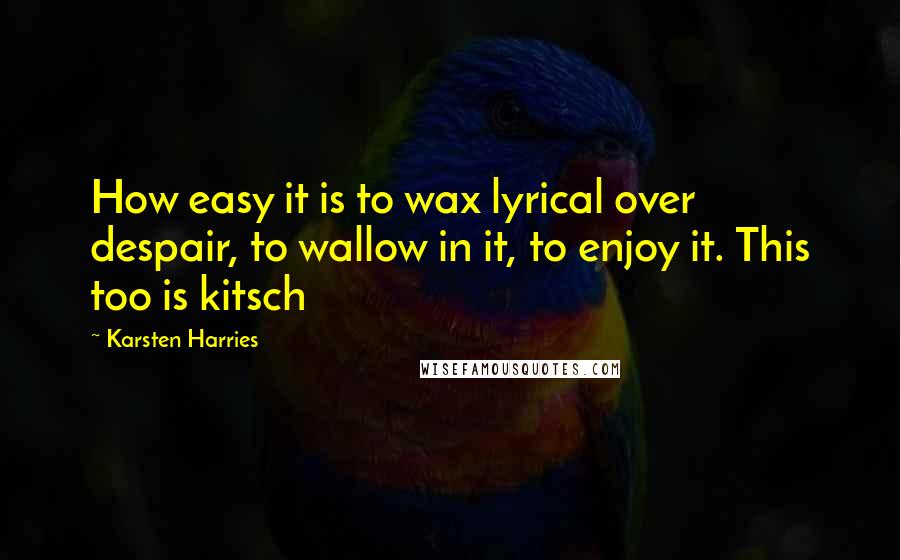 Karsten Harries Quotes: How easy it is to wax lyrical over despair, to wallow in it, to enjoy it. This too is kitsch